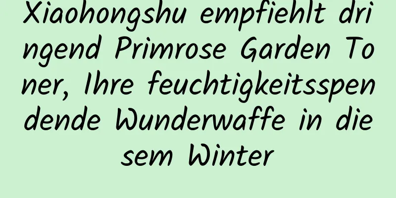 Xiaohongshu empfiehlt dringend Primrose Garden Toner, Ihre feuchtigkeitsspendende Wunderwaffe in diesem Winter