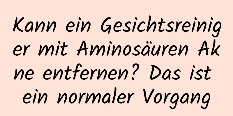 Kann ein Gesichtsreiniger mit Aminosäuren Akne entfernen? Das ist ein normaler Vorgang