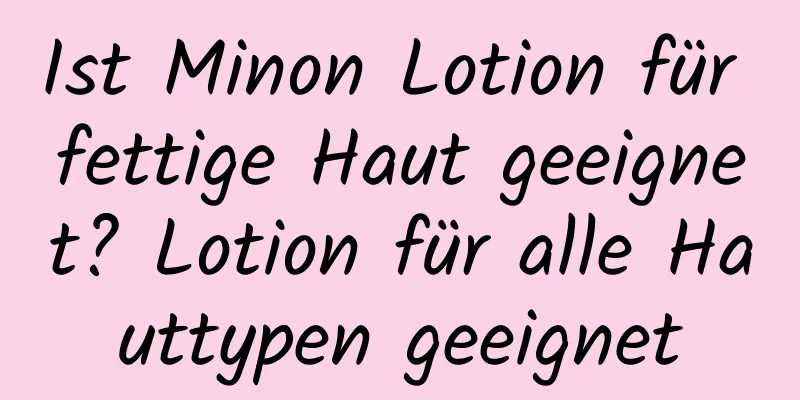 Ist Minon Lotion für fettige Haut geeignet? Lotion für alle Hauttypen geeignet
