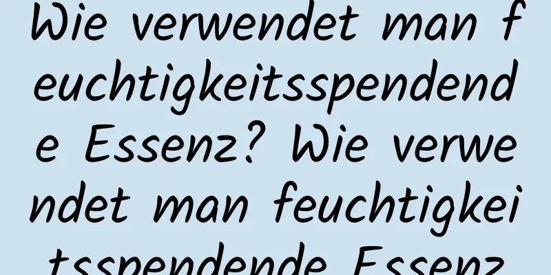 Wie verwendet man feuchtigkeitsspendende Essenz? Wie verwendet man feuchtigkeitsspendende Essenz