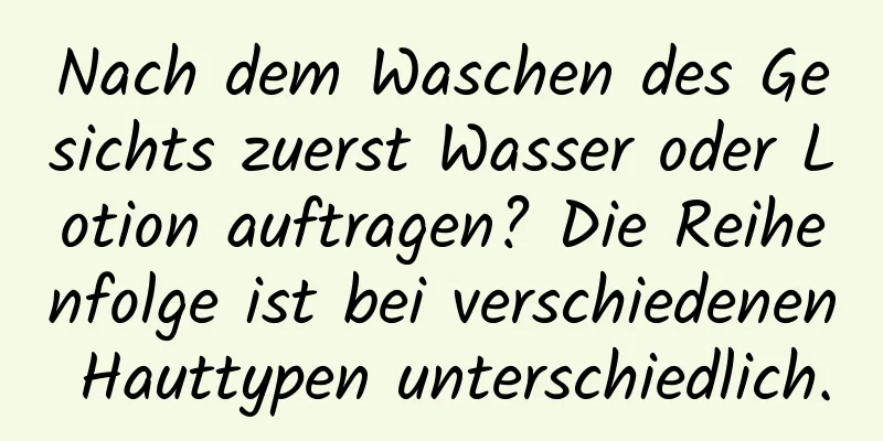Nach dem Waschen des Gesichts zuerst Wasser oder Lotion auftragen? Die Reihenfolge ist bei verschiedenen Hauttypen unterschiedlich.