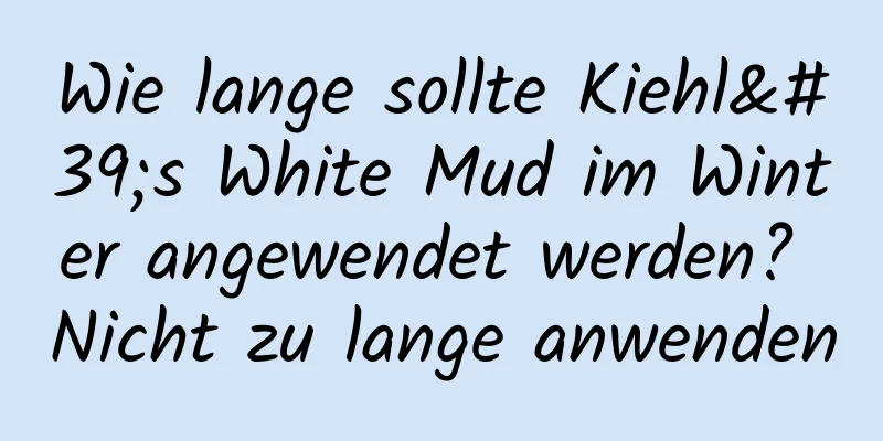 Wie lange sollte Kiehl's White Mud im Winter angewendet werden? Nicht zu lange anwenden