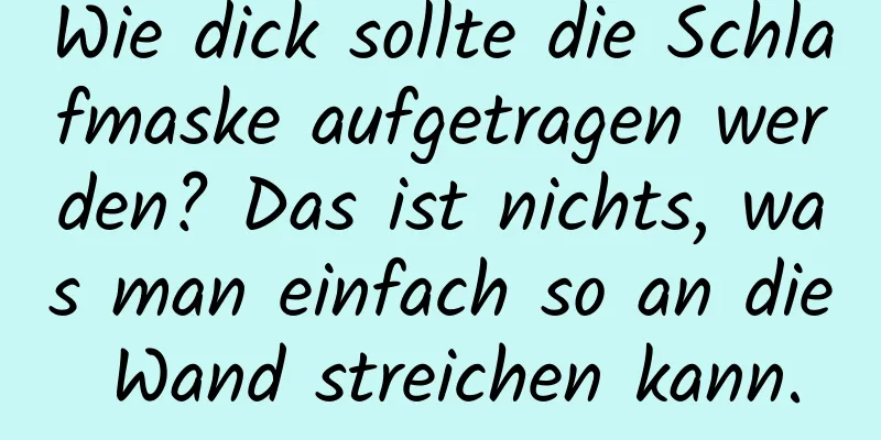 Wie dick sollte die Schlafmaske aufgetragen werden? Das ist nichts, was man einfach so an die Wand streichen kann.