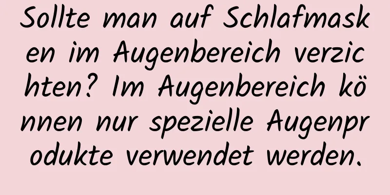 Sollte man auf Schlafmasken im Augenbereich verzichten? Im Augenbereich können nur spezielle Augenprodukte verwendet werden.