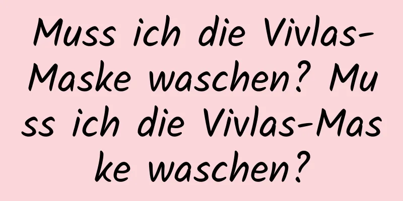 Muss ich die Vivlas-Maske waschen? Muss ich die Vivlas-Maske waschen?