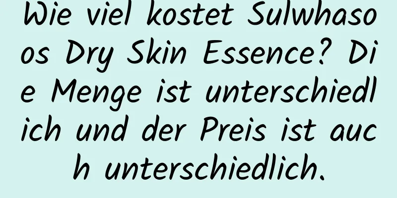 Wie viel kostet Sulwhasoos Dry Skin Essence? Die Menge ist unterschiedlich und der Preis ist auch unterschiedlich.