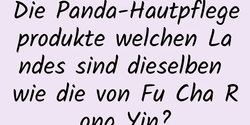 Die Panda-Hautpflegeprodukte welchen Landes sind dieselben wie die von Fu Cha Rong Yin?