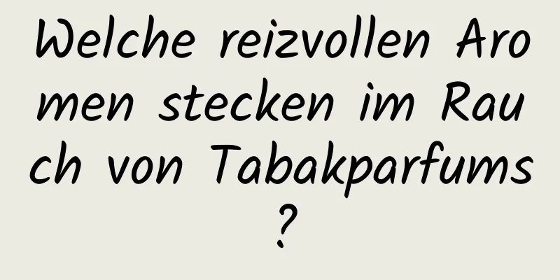Welche reizvollen Aromen stecken im Rauch von Tabakparfums?