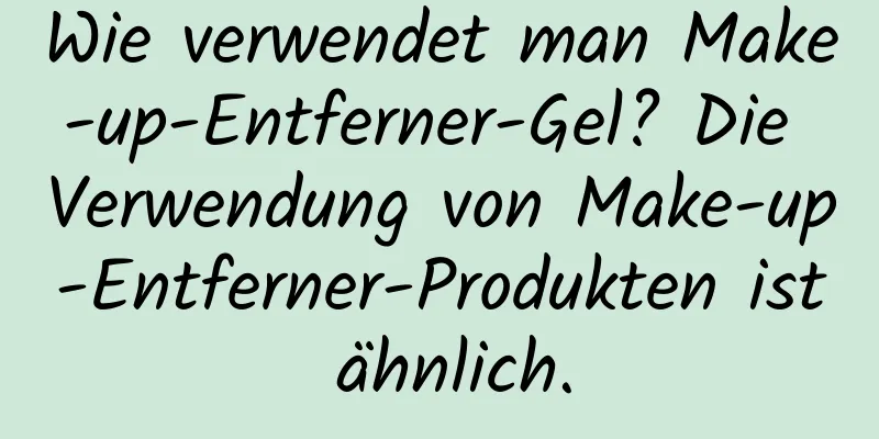 Wie verwendet man Make-up-Entferner-Gel? Die Verwendung von Make-up-Entferner-Produkten ist ähnlich.