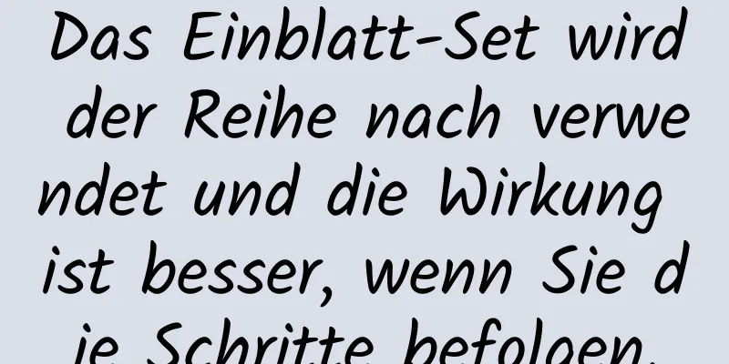 Das Einblatt-Set wird der Reihe nach verwendet und die Wirkung ist besser, wenn Sie die Schritte befolgen.