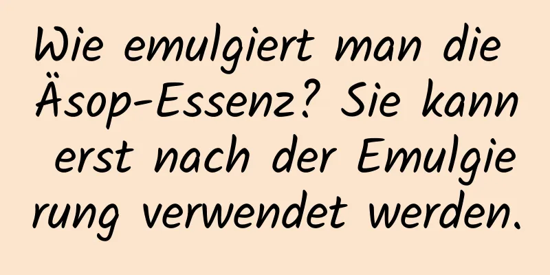 Wie emulgiert man die Äsop-Essenz? Sie kann erst nach der Emulgierung verwendet werden.
