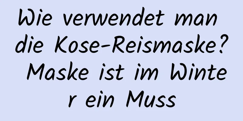 Wie verwendet man die Kose-Reismaske? Maske ist im Winter ein Muss