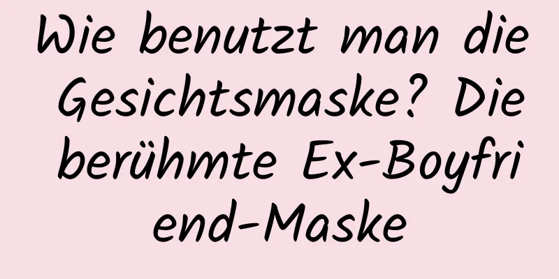 Wie benutzt man die Gesichtsmaske? Die berühmte Ex-Boyfriend-Maske