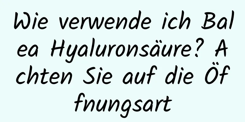 Wie verwende ich Balea Hyaluronsäure? Achten Sie auf die Öffnungsart