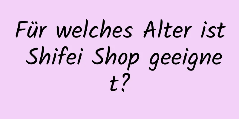 Für welches Alter ist Shifei Shop geeignet?