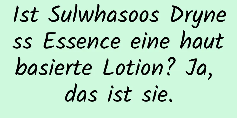 Ist Sulwhasoos Dryness Essence eine hautbasierte Lotion? Ja, das ist sie.
