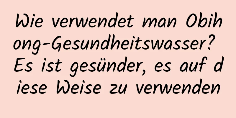 Wie verwendet man Obihong-Gesundheitswasser? Es ist gesünder, es auf diese Weise zu verwenden