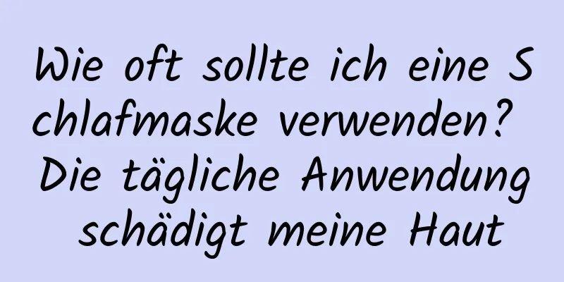 Wie oft sollte ich eine Schlafmaske verwenden? Die tägliche Anwendung schädigt meine Haut