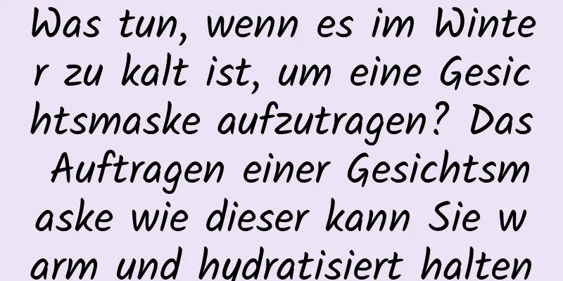 Was tun, wenn es im Winter zu kalt ist, um eine Gesichtsmaske aufzutragen? Das Auftragen einer Gesichtsmaske wie dieser kann Sie warm und hydratisiert halten