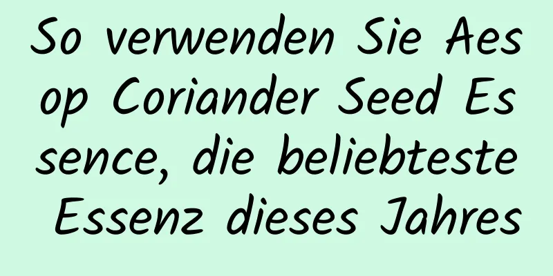 So verwenden Sie Aesop Coriander Seed Essence, die beliebteste Essenz dieses Jahres