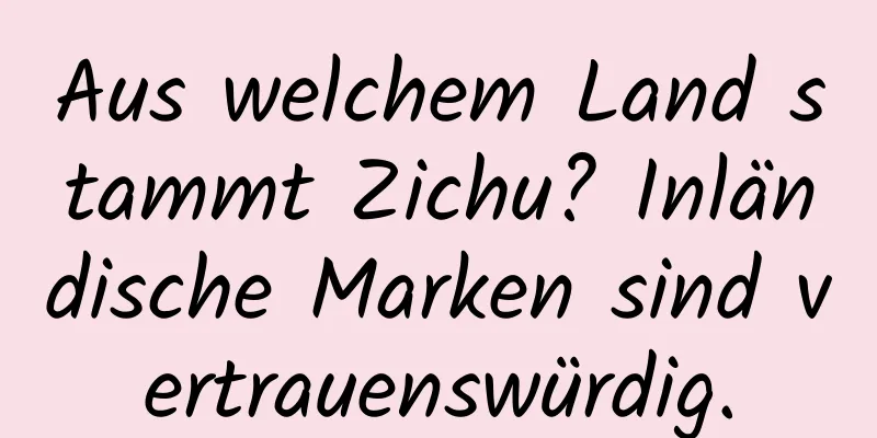 Aus welchem ​​Land stammt Zichu? Inländische Marken sind vertrauenswürdig.
