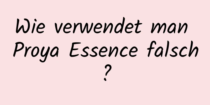 Wie verwendet man Proya Essence falsch?