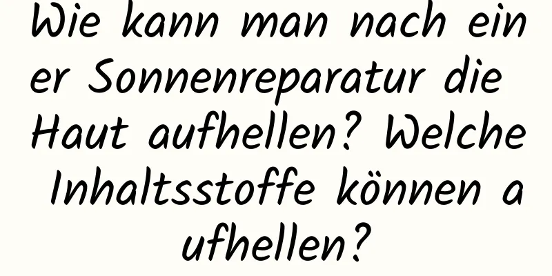 Wie kann man nach einer Sonnenreparatur die Haut aufhellen? Welche Inhaltsstoffe können aufhellen?