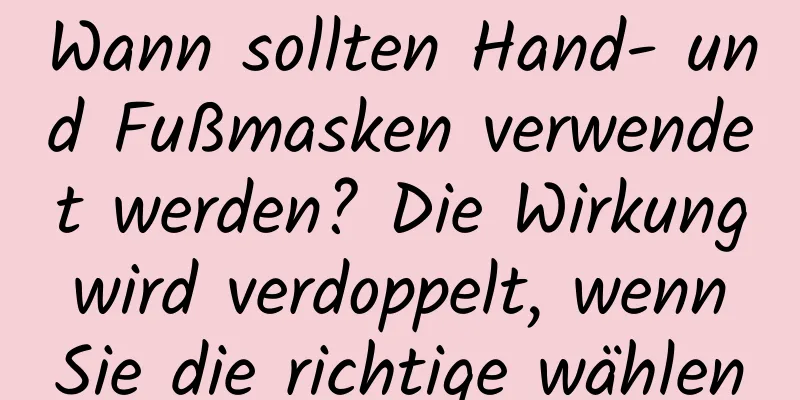Wann sollten Hand- und Fußmasken verwendet werden? Die Wirkung wird verdoppelt, wenn Sie die richtige wählen