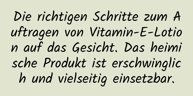 Die richtigen Schritte zum Auftragen von Vitamin-E-Lotion auf das Gesicht. Das heimische Produkt ist erschwinglich und vielseitig einsetzbar.
