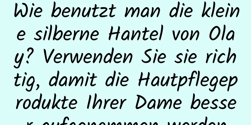 Wie benutzt man die kleine silberne Hantel von Olay? Verwenden Sie sie richtig, damit die Hautpflegeprodukte Ihrer Dame besser aufgenommen werden