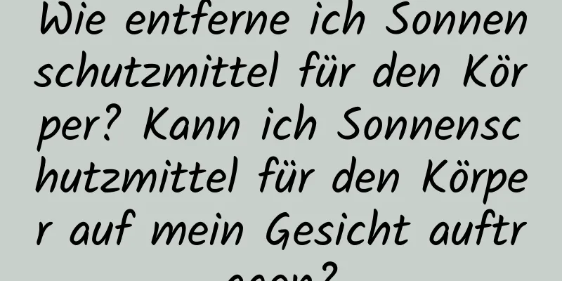 Wie entferne ich Sonnenschutzmittel für den Körper? Kann ich Sonnenschutzmittel für den Körper auf mein Gesicht auftragen?