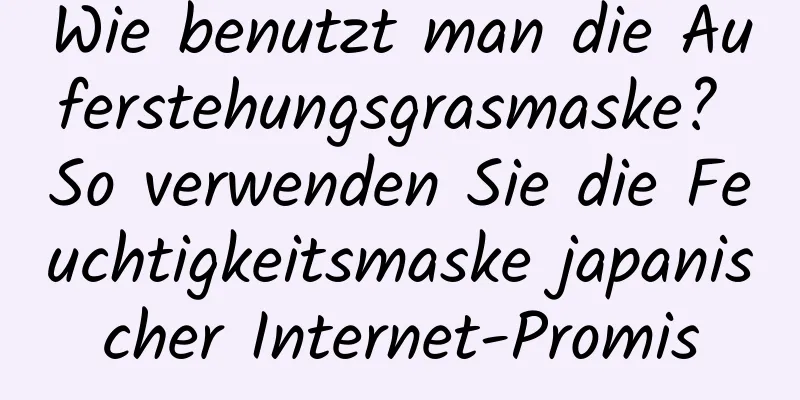 Wie benutzt man die Auferstehungsgrasmaske? So verwenden Sie die Feuchtigkeitsmaske japanischer Internet-Promis