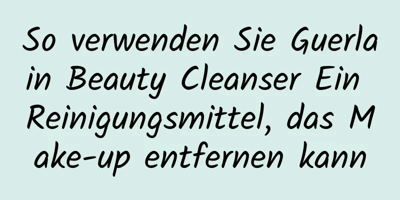So verwenden Sie Guerlain Beauty Cleanser Ein Reinigungsmittel, das Make-up entfernen kann