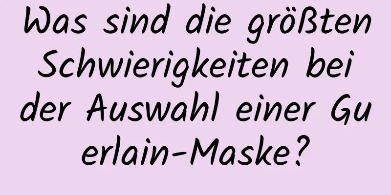 Was sind die größten Schwierigkeiten bei der Auswahl einer Guerlain-Maske?