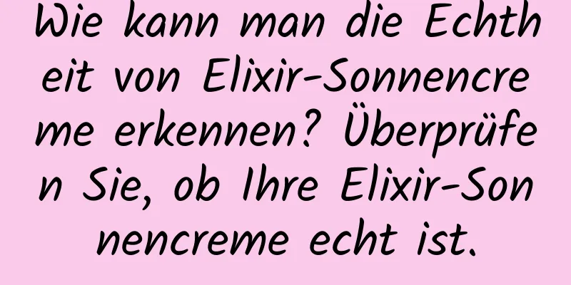 Wie kann man die Echtheit von Elixir-Sonnencreme erkennen? Überprüfen Sie, ob Ihre Elixir-Sonnencreme echt ist.