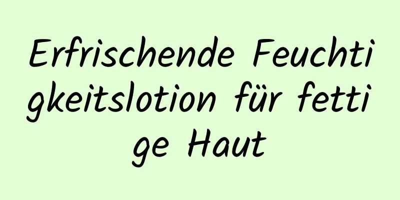 Erfrischende Feuchtigkeitslotion für fettige Haut