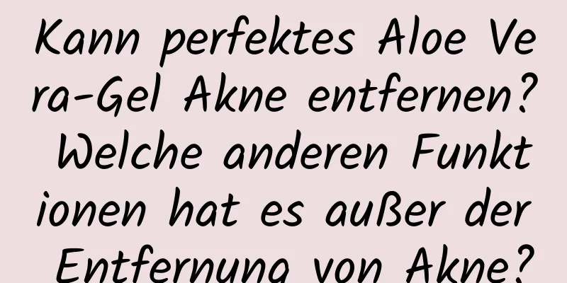 Kann perfektes Aloe Vera-Gel Akne entfernen? Welche anderen Funktionen hat es außer der Entfernung von Akne?