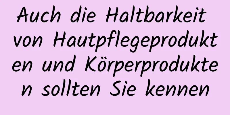 Auch die Haltbarkeit von Hautpflegeprodukten und Körperprodukten sollten Sie kennen