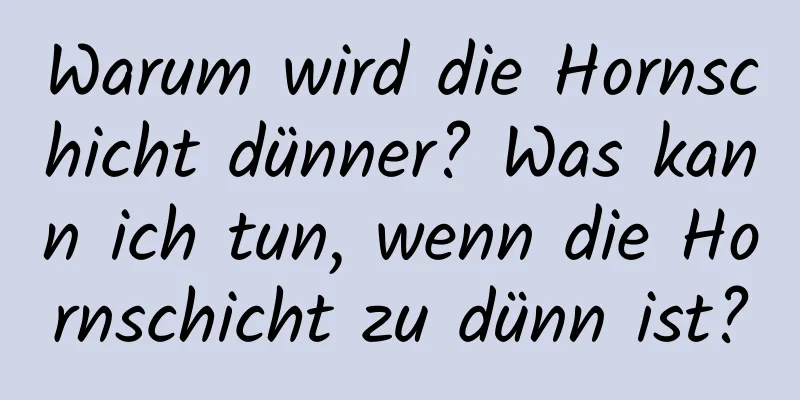 Warum wird die Hornschicht dünner? Was kann ich tun, wenn die Hornschicht zu dünn ist?
