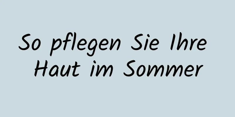 So pflegen Sie Ihre Haut im Sommer