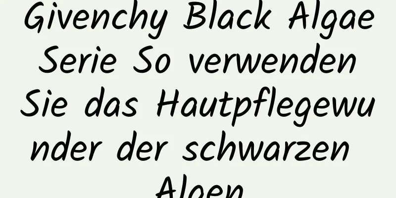 Givenchy Black Algae Serie So verwenden Sie das Hautpflegewunder der schwarzen Algen