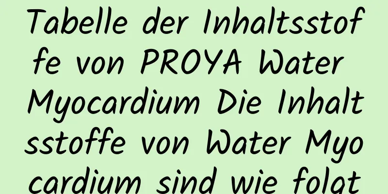Tabelle der Inhaltsstoffe von PROYA Water Myocardium Die Inhaltsstoffe von Water Myocardium sind wie folgt