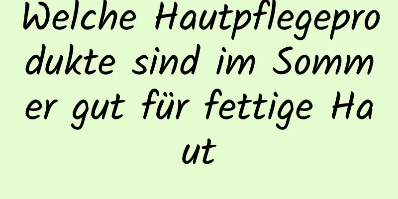 Welche Hautpflegeprodukte sind im Sommer gut für fettige Haut