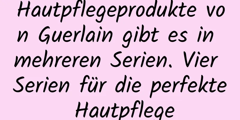 Hautpflegeprodukte von Guerlain gibt es in mehreren Serien. Vier Serien für die perfekte Hautpflege