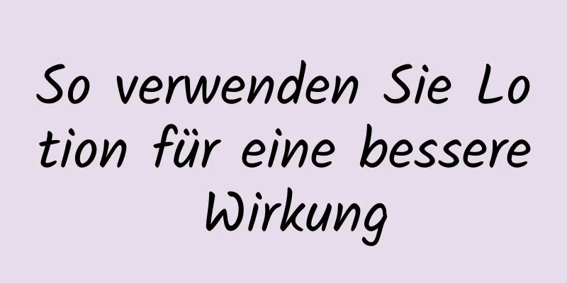 So verwenden Sie Lotion für eine bessere Wirkung