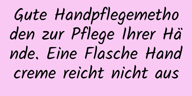 Gute Handpflegemethoden zur Pflege Ihrer Hände. Eine Flasche Handcreme reicht nicht aus