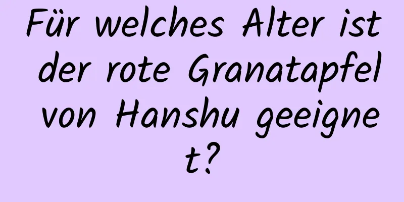 Für welches Alter ist der rote Granatapfel von Hanshu geeignet?