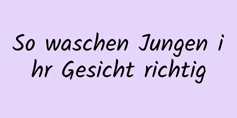 So waschen Jungen ihr Gesicht richtig