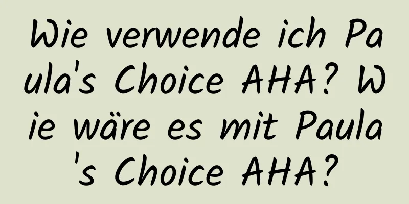 Wie verwende ich Paula's Choice AHA? Wie wäre es mit Paula's Choice AHA?
