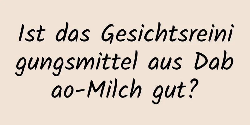 Ist das Gesichtsreinigungsmittel aus Dabao-Milch gut?